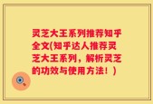 灵芝大王系列推荐知乎全文(知乎达人推荐灵芝大王系列，解析灵芝的功效与使用方法！)