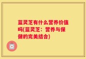 蓝灵芝有什么营养价值吗(蓝灵芝：营养与保健的完美结合)