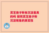 灵芝孢子粉有沉淀是真的吗 探究灵芝孢子粉沉淀现象的真实性