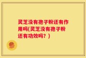 灵芝没有孢子粉还有作用吗(灵芝没有孢子粉还有功效吗？)