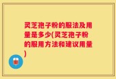 灵芝孢子粉的服法及用量是多少(灵芝孢子粉的服用方法和建议用量)