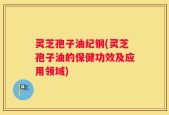 灵芝孢子油纪钢(灵芝孢子油的保健功效及应用领域)