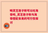 喝灵芝孢子粉可以吃海带吗_灵芝孢子粉与海带搭配食用的可行性探讨