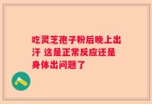 吃灵芝孢子粉后晚上出汗 这是正常反应还是身体出问题了