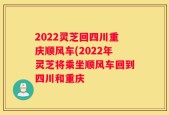 2022灵芝回四川重庆顺风车(2022年灵芝将乘坐顺风车回到四川和重庆