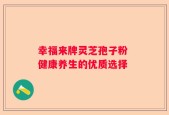 幸福来牌灵芝孢子粉 健康养生的优质选择