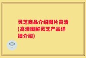 灵芝商品介绍图片高清(高清图解灵芝产品详细介绍)