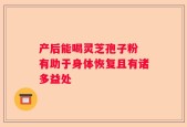 产后能喝灵芝孢子粉 有助于身体恢复且有诸多益处