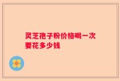 灵芝孢子粉价格喝一次要花多少钱