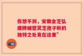 你想不到，安徽金芝弘康牌破壁灵芝孢子粉的独特之处竟在这里”