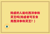 阳虚的人能吃西洋参和灵芝吗(阳虚者可否食用西洋参和灵芝？)