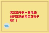 灵芝孢子粉一餐用量(如何正确食用灵芝孢子粉？)