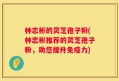 林志彬的灵芝孢子粉(林志彬推荐的灵芝孢子粉，助您提升免疫力)