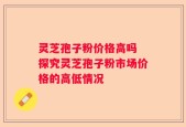 灵芝孢子粉价格高吗 探究灵芝孢子粉市场价格的高低情况