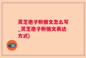灵芝孢子粉俄文怎么写_灵芝孢子粉俄文表达方式)