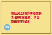 蘑菇灵芝针织教程图解(针织教程图解：学会蘑菇灵芝纹路)