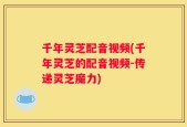 千年灵芝配音视频(千年灵芝的配音视频-传递灵芝魔力)