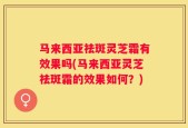 马来西亚祛斑灵芝霜有效果吗(马来西亚灵芝祛斑霜的效果如何？)
