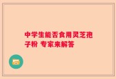 中学生能否食用灵芝孢子粉 专家来解答