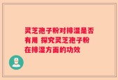 灵芝孢子粉对排湿是否有用 探究灵芝孢子粉在排湿方面的功效