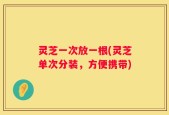 灵芝一次放一根(灵芝单次分装，方便携带)