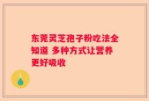 东莞灵芝孢子粉吃法全知道 多种方式让营养更好吸收