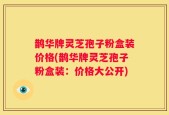 鹊华牌灵芝孢子粉盒装价格(鹊华牌灵芝孢子粉盒装：价格大公开)