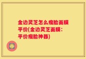 金边灵芝怎么瘦脸面膜平价(金边灵芝面膜：平价瘦脸神器)