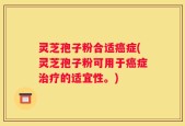 灵芝孢子粉合适癌症(灵芝孢子粉可用于癌症治疗的适宜性。)
