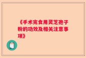 《手术完食用灵芝孢子粉的功效及相关注意事项》