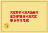 灵芝茶的冲泡方法和用量(如何正确冲泡灵芝茶 并掌控用量)