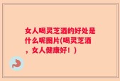 女人喝灵芝酒的好处是什么呢图片(喝灵芝酒，女人健康好！)