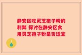 静安区吃灵芝孢子粉的利弊 探讨在静安区食用灵芝孢子粉是否适宜