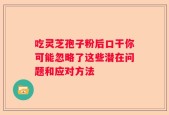 吃灵芝孢子粉后口干你可能忽略了这些潜在问题和应对方法