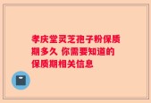 孝庆堂灵芝孢子粉保质期多久 你需要知道的保质期相关信息
