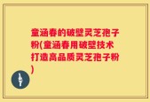 童涵春的破壁灵芝孢子粉(童涵春用破壁技术打造高品质灵芝孢子粉)