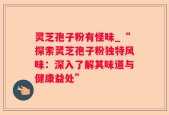 灵芝孢子粉有怪味_“探索灵芝孢子粉独特风味：深入了解其味道与健康益处”