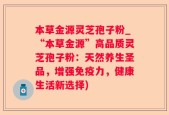 本草金源灵芝孢子粉_“本草金源”高品质灵芝孢子粉：天然养生圣品，增强免疫力，健康生活新选择)