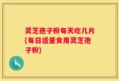 灵芝孢子粉每天吃几片(每日适量食用灵芝孢子粉)