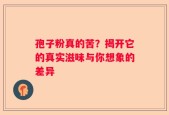 孢子粉真的苦？揭开它的真实滋味与你想象的差异
