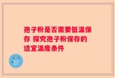 孢子粉是否需要低温保存 探究孢子粉保存的适宜温度条件