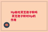 Hp能吃灵芝孢子粉吗 灵芝孢子粉对Hp的作用