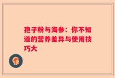 孢子粉与海参：你不知道的营养差异与使用技巧大