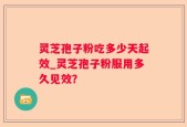 灵芝孢子粉吃多少天起效_灵芝孢子粉服用多久见效？