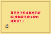 灵芝孢子粉成都出的好吗(成都灵芝孢子粉口碑如何？)