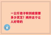 一公斤孢子粉到底需要多少灵芝？揭开这个让人好奇的