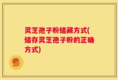 灵芝孢子粉储藏方式(储存灵芝孢子粉的正确方式)