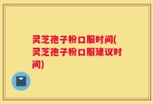 灵芝孢子粉口服时间(灵芝孢子粉口服建议时间)