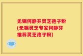 无锡何静芬灵芝孢子粉(无锡灵芝专家何静芬推荐灵芝孢子粉)