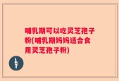 哺乳期可以吃灵芝孢子粉(哺乳期妈妈适合食用灵芝孢子粉)